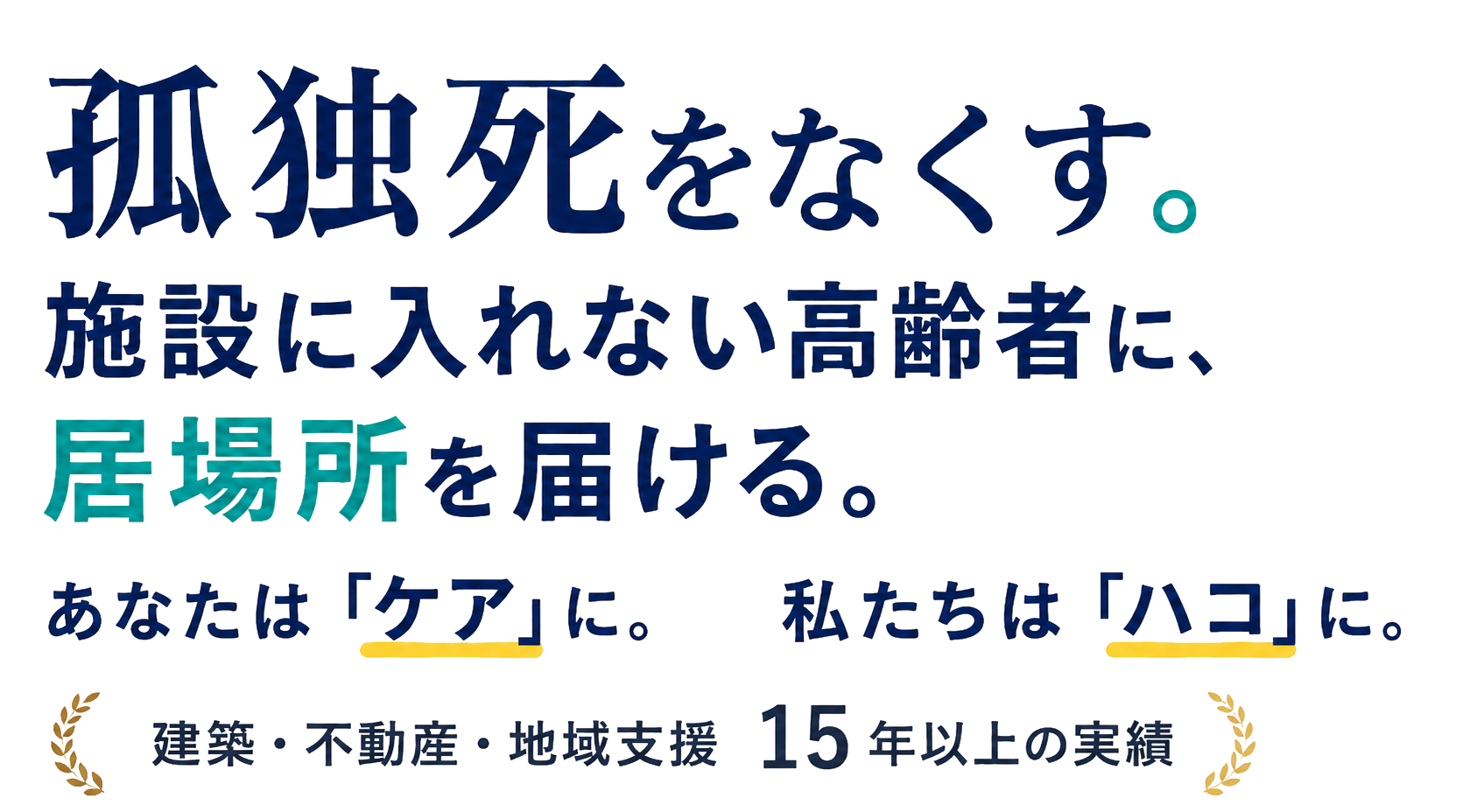 孤独死をなくす。施設に入れない高齢者に、居場所を届ける。あなたは「ケア」に。私たちは「ハコ」に。建築・不動産・地域支援13年以上の実績